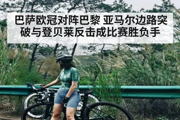巴萨欧冠对阵巴黎 亚马尔边路突破与登贝莱反击成比赛胜负手
