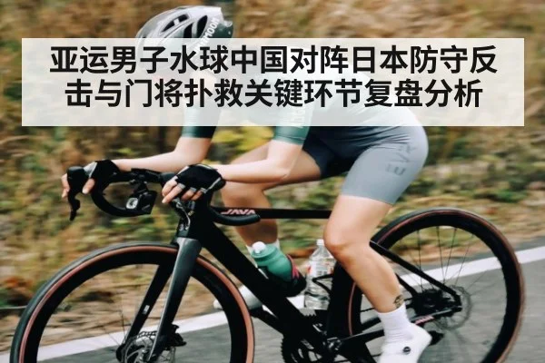 亚运男子水球中国对阵日本防守反击与门将扑救关键环节复盘分析 | kaiyun