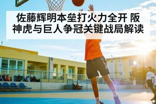 佐藤辉明本垒打火力全开 阪神虎与巨人争冠关键战局解读 | kaiyun